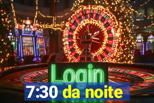 7:30 da noite